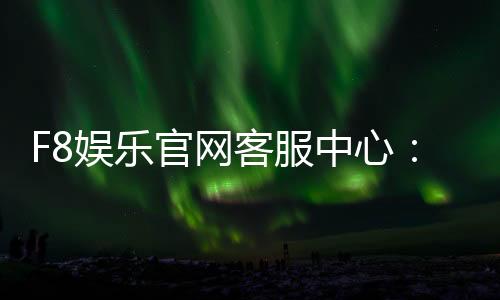 F8娱乐官网客服中心：专业服务与高效解决方案指南