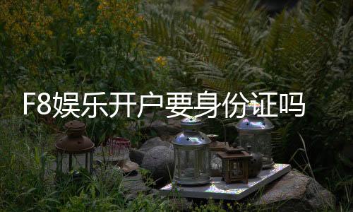 F8娱乐开户要身份证吗?详细解析注册流程与证件要求