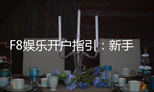 F8娱乐开户指引:新手必看的快速注册与首存攻略