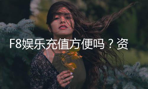 F8娱乐充值方便吗？资深玩家实测充值流程与到账速度