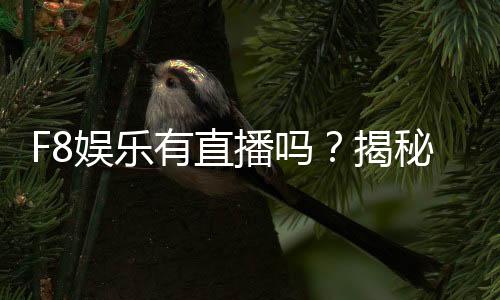 F8娱乐有直播吗？揭秘平台真人娱乐与直播特色