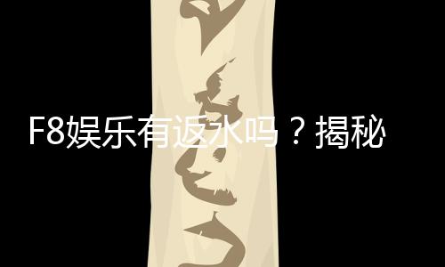 F8娱乐有返水吗？揭秘返水政策与玩家福利