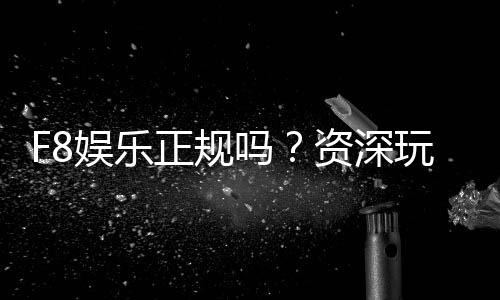 F8娱乐正规吗？资深玩家揭秘其安全性与游戏体验