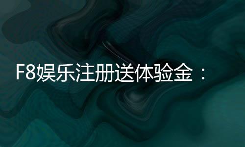 F8娱乐注册送体验金：新会员专享福利与游戏攻略