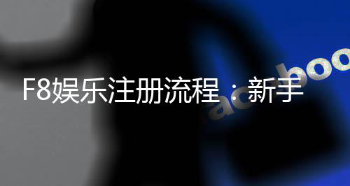 F8娱乐注册流程：新手必看的详细步骤指南