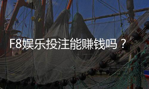 F8娱乐投注能赚钱吗？揭秘真实盈利模式与实战技巧