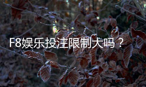 F8娱乐投注限制大吗？深度解析平台规则与玩家体验