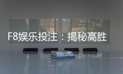 F8娱乐投注:揭秘高胜率玩家的投注技巧与实战心得