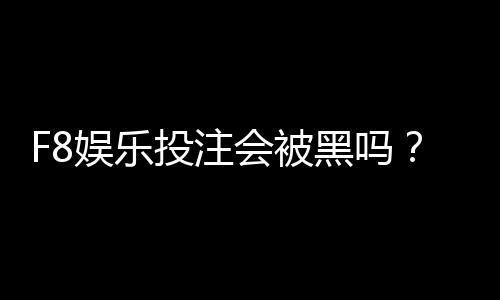 F8娱乐投注会被黑吗?揭秘平台安全性与防黑技巧