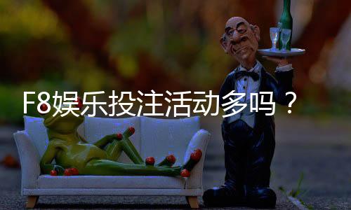 F8娱乐投注活动多吗?揭秘平台特色福利与高频赛事