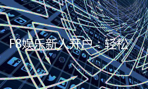 F8娱乐新人开户：轻松注册即享豪华首存礼遇
