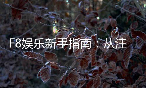 F8娱乐新手指南：从注册到畅玩的完整攻略