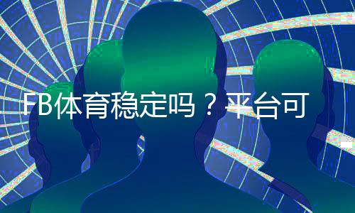 FB体育稳定吗？平台可靠性、资金安全与使用体验全面解析