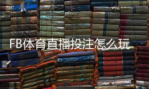 FB体育直播投注怎么玩？新手入门、玩法解析与实战投注技巧
