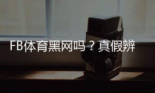 FB体育黑网吗?真假辨别方法、风险提示与维权攻略