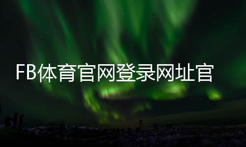 FB体育官网登录网址官方入口与完整登录注册教程：快速上手与常见问题解答
