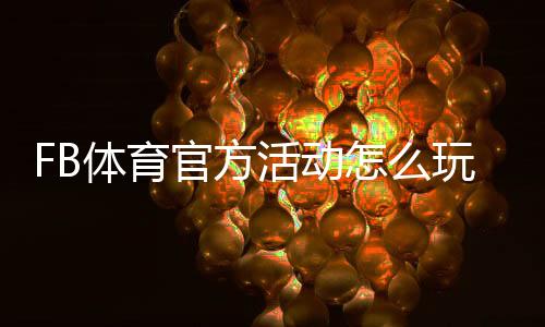 FB体育官方活动怎么玩？最新优惠、参与规则与注意事项全解析
