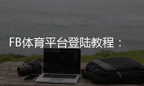 FB体育平台登陆教程:新手注册、登录步骤与常见问题快速解决