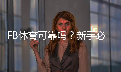 FB体育可靠吗？新手必看：资质、提现与安全性全面解析