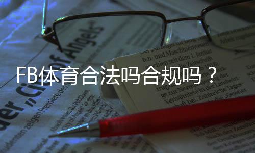 FB体育合法吗合规吗？最新监管解读与玩家安全指南