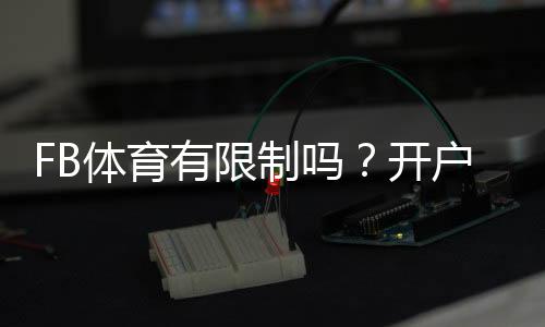 FB体育有限制吗？开户、地域、投注与风控全面解析