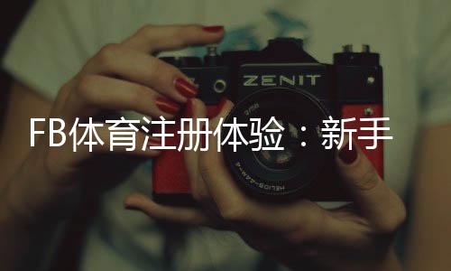 FB体育注册体验：新手开户流程、实名认证与常见问题全解析