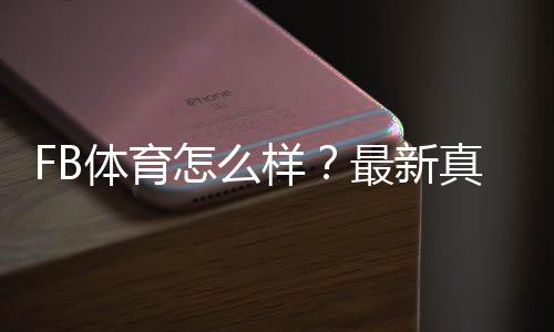 FB体育怎么样?最新真实评测、优缺点与新手注册投注攻略