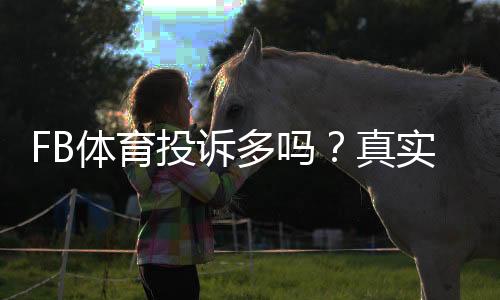 FB体育投诉多吗？真实投诉率、常见问题与维权攻略全解析
