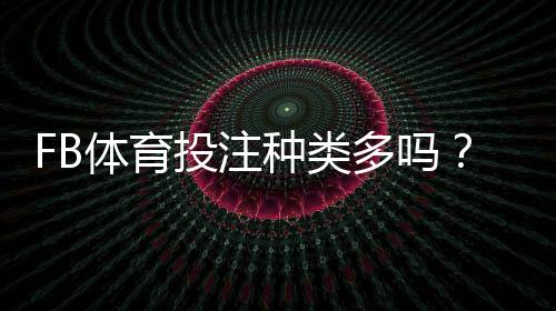 FB体育投注种类多吗？全面解析各类玩法、规则与新手投注技巧
