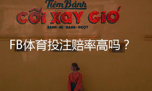 FB体育投注赔率高吗？赔率构成与高低判断一文看懂优势与投注技巧