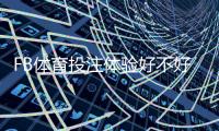 FB体育投注体验好不好？真实用户实测与安全性、充值提现全面评测