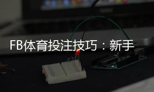FB体育投注技巧：新手必学的实战投注技巧与提升胜率攻略