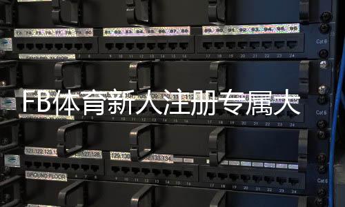 FB体育新人注册专属大礼包怎么领?完整领取步骤、福利解析与注意事项