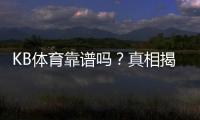 KB体育靠谱吗？真相揭秘：平台安全、提现速度与用户评价全方位评测