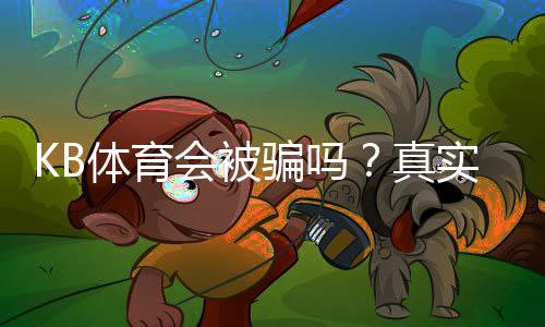 KB体育会被骗吗？真实评测与防骗攻略