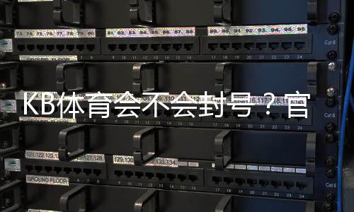 KB体育会不会封号？官方政策、常见封号原因与防封实用攻略