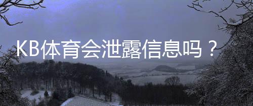 KB体育会泄露信息吗？隐私风险、常见泄露方式与防护全攻略