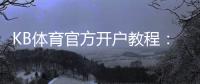 KB体育官方开户教程：2026最新注册流程、实名认证与安全注意事项
