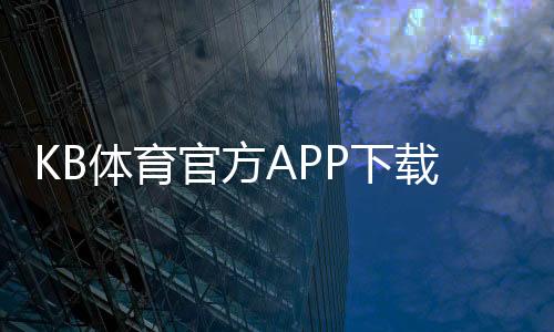 KB体育官方APP下载：2026最新版安卓iOS安装与注册教程新手上手全攻略
