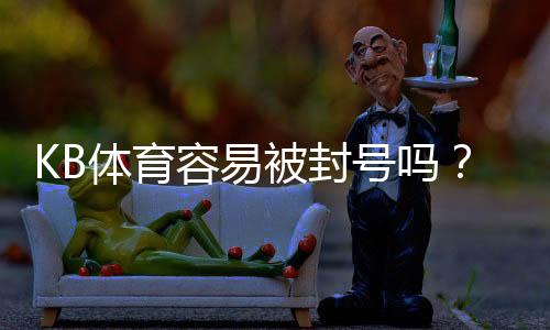 KB体育容易被封号吗？被封原因、预防技巧与申诉全指南
