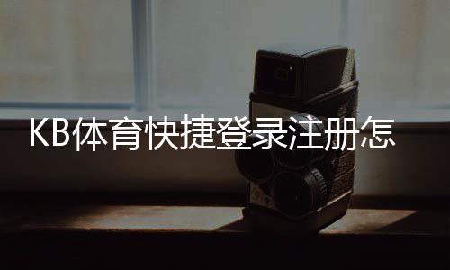 KB体育快捷登录注册怎么操作？新手图文步骤与常见问题解答