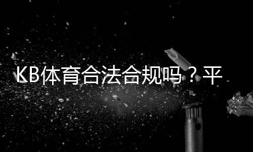 KB体育合法合规吗?平台资质、监管与用户风险全解析
