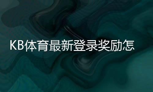 KB体育最新登录奖励怎么领取？新手领取流程与注意事项详解
