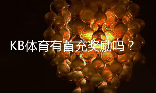 KB体育有首充奖励吗？最新首充优惠、领取步骤与注意事项详解