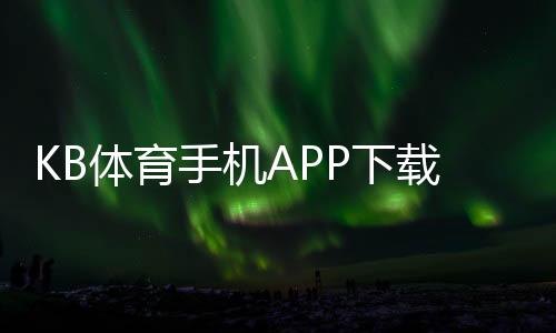 KB体育手机APP下载官方版：iOSAndroid安全安装与注册充值新手全攻略
