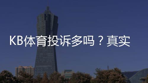 KB体育投诉多吗?真实案例、原因分析与维权攻略