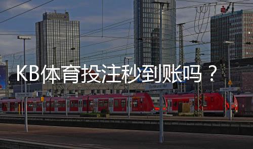 KB体育投注秒到账吗？充值、提现到账速度与延迟原因全解析