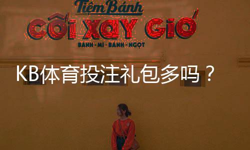 KB体育投注礼包多吗?最新礼包数量、种类与领取攻略一览