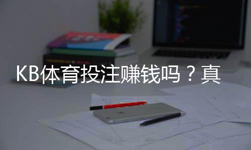 KB体育投注赚钱吗？真相揭秘：盈利可能性、风险与防坑攻略