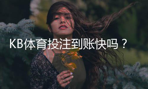 KB体育投注到账快吗？充值与提现到账时间、延迟原因及解决办法一览